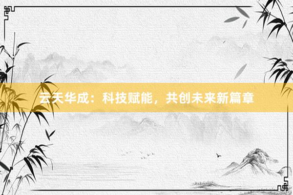 云天华成：科技赋能，共创未来新篇章
