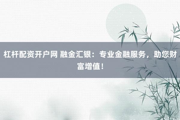 杠杆配资开户网 融金汇银：专业金融服务，助您财富增值！