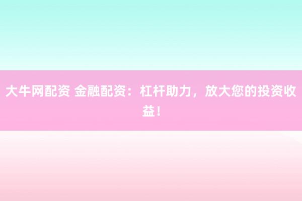 大牛网配资 金融配资：杠杆助力，放大您的投资收益！