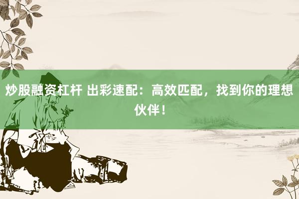 炒股融资杠杆 出彩速配：高效匹配，找到你的理想伙伴！
