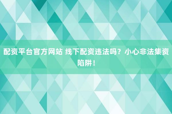 配资平台官方网站 线下配资违法吗？小心非法集资陷阱！