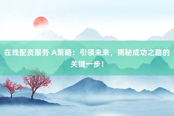 在线配资服务 A策略：引领未来，揭秘成功之路的关键一步！
