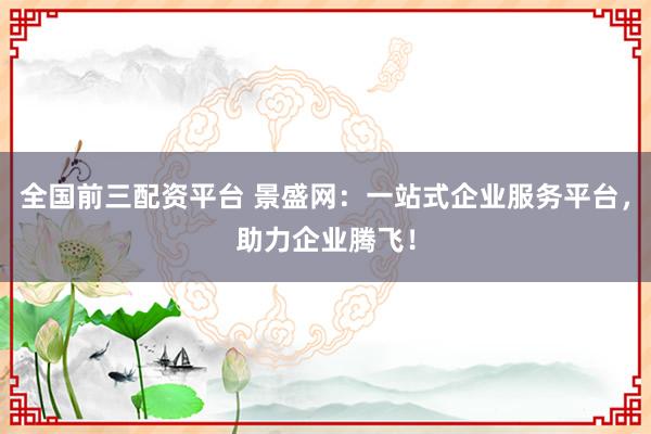 全国前三配资平台 景盛网:一站式企业服务平台,助力企业腾飞!