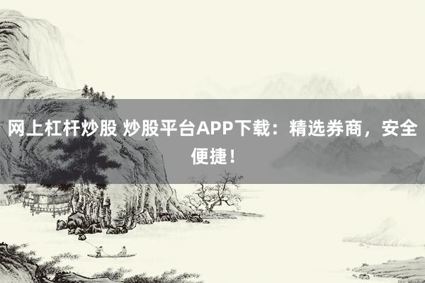 网上杠杆炒股 炒股平台APP下载：精选券商，安全便捷！