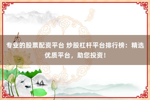专业的股票配资平台 炒股杠杆平台排行榜：精选优质平台，助您投资！