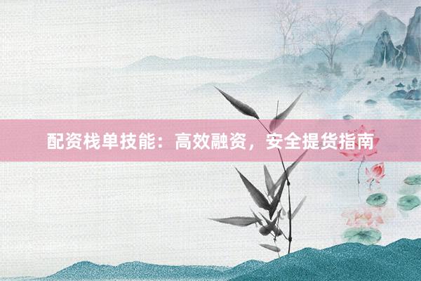 配资栈单技能：高效融资，安全提货指南