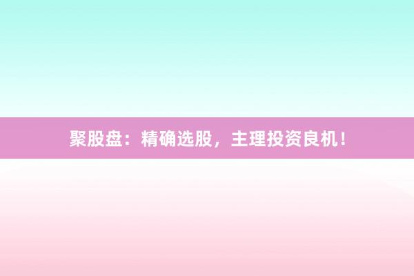 聚股盘：精确选股，主理投资良机！