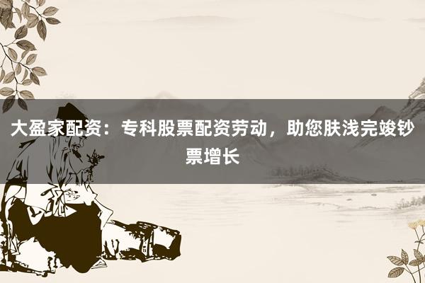大盈家配资：专科股票配资劳动，助您肤浅完竣钞票增长