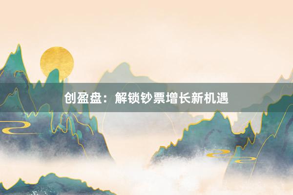 创盈盘：解锁钞票增长新机遇