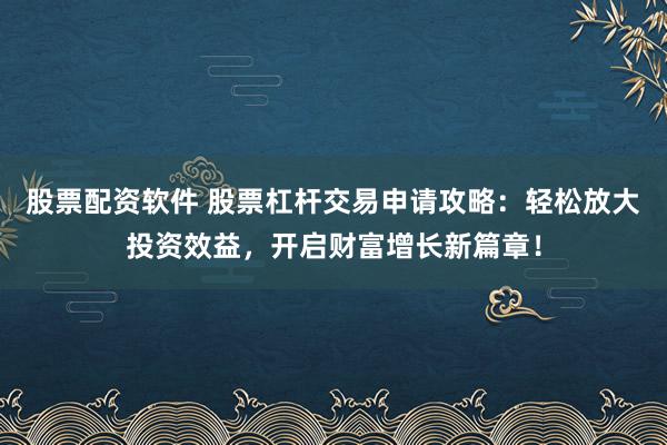 股票配资软件 股票杠杆交易申请攻略：轻松放大投资效益，开启财富增长新篇章！