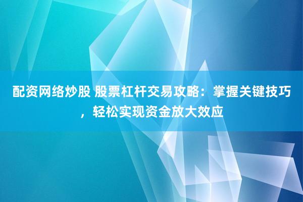 配资网络炒股 股票杠杆交易攻略:掌握关键技巧,轻松实现资金放大效应