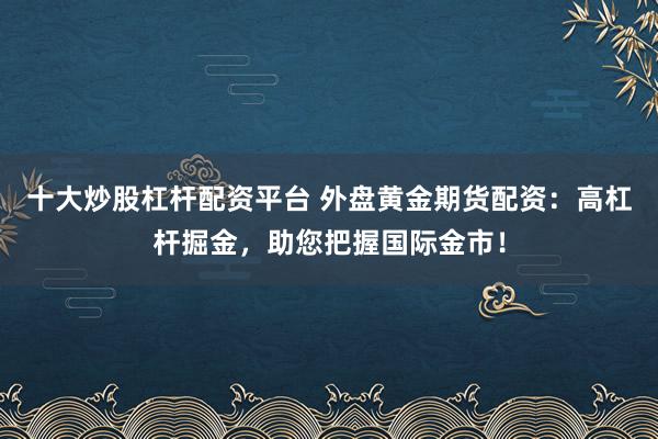 十大炒股杠杆配资平台 外盘黄金期货配资：高杠杆掘金，助您把握国际金市！