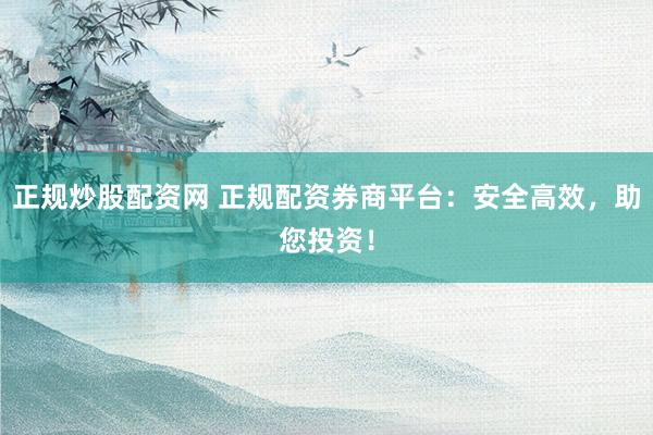 正规炒股配资网 正规配资券商平台：安全高效，助您投资！