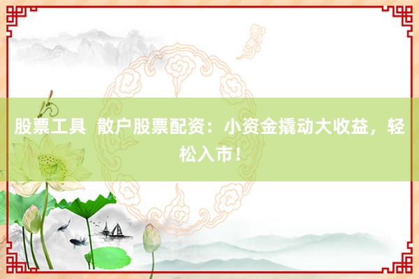 股票工具  散户股票配资：小资金撬动大收益，轻松入市！