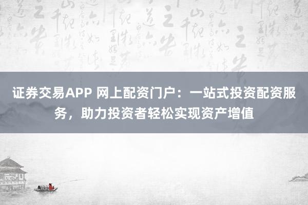 证券交易APP 网上配资门户：一站式投资配资服务，助力投资者轻松实现资产增值