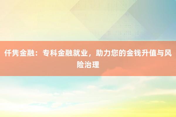 仟隽金融：专科金融就业，助力您的金钱升值与风险治理