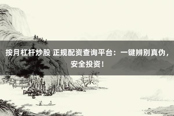 按月杠杆炒股 正规配资查询平台：一键辨别真伪，安全投资！