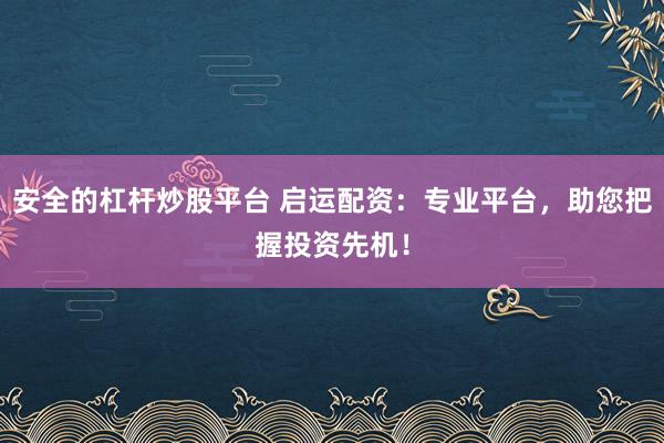 安全的杠杆炒股平台 启运配资：专业平台，助您把握投资先机！