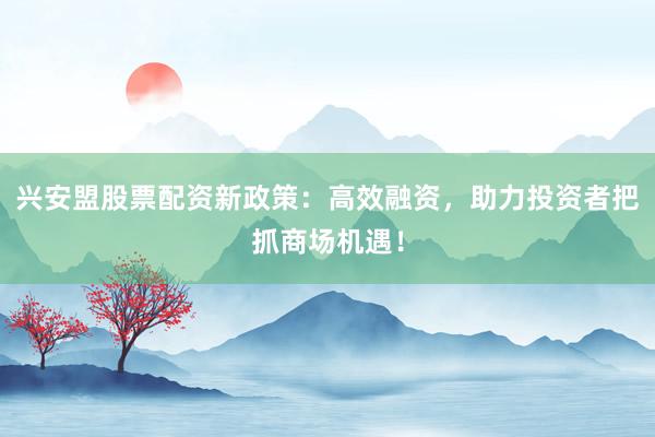兴安盟股票配资新政策：高效融资，助力投资者把抓商场机遇！