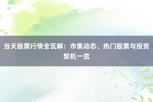 当天股票行情全瓦解：市集动态、热门股票与投资契机一览