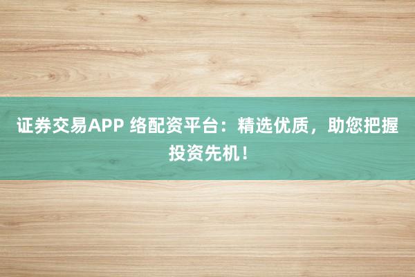 证券交易APP 络配资平台：精选优质，助您把握投资先机！