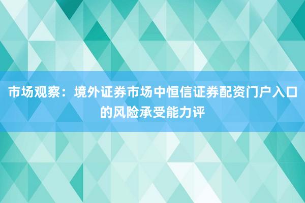 市场观察：境外证券市场中恒信证券配资门户入口的风险承受能力评