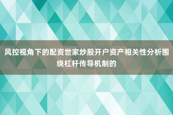 风控视角下的配资世家炒股开户资产相关性分析围绕杠杆传导机制的