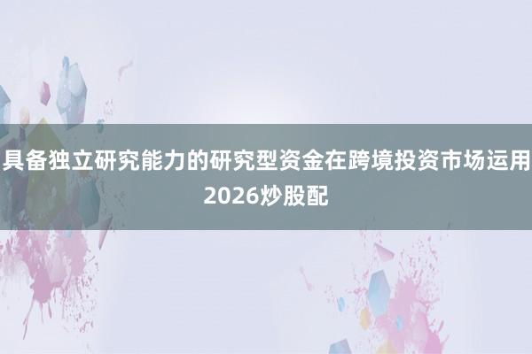 具备独立研究能力的研究型资金在跨境投资市场运用2026炒股配