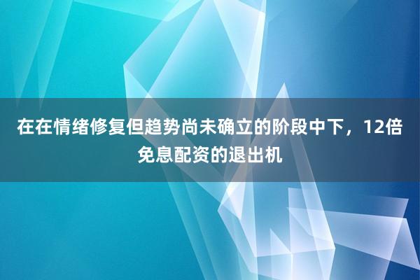 在在情绪修复但趋势尚未确立的阶段中下，12倍免息配资的退出机
