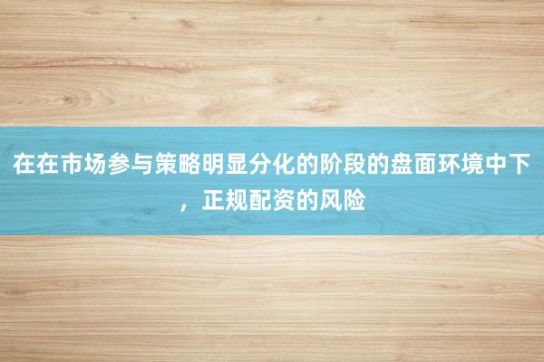 在在市场参与策略明显分化的阶段的盘面环境中下，正规配资的风险