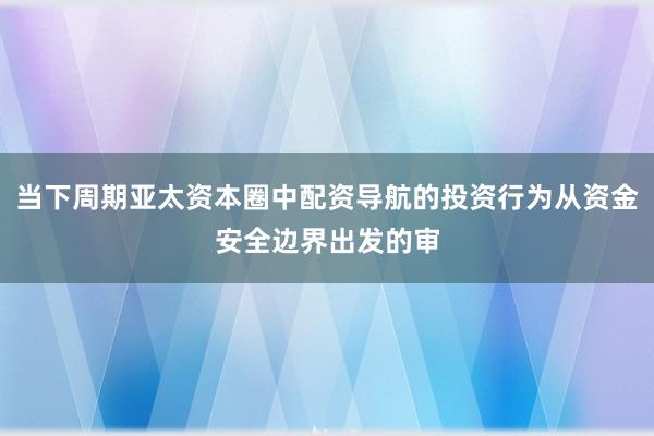 当下周期亚太资本圈中配资导航的投资行为从资金安全边界出发的审