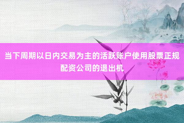 当下周期以日内交易为主的活跃账户使用股票正规配资公司的退出机