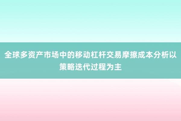 全球多资产市场中的移动杠杆交易摩擦成本分析以策略迭代过程为主