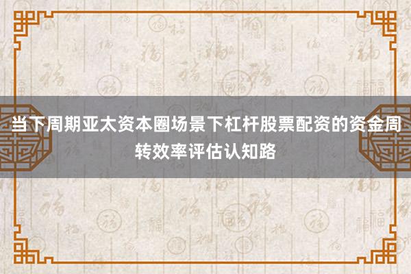 当下周期亚太资本圈场景下杠杆股票配资的资金周转效率评估认知路