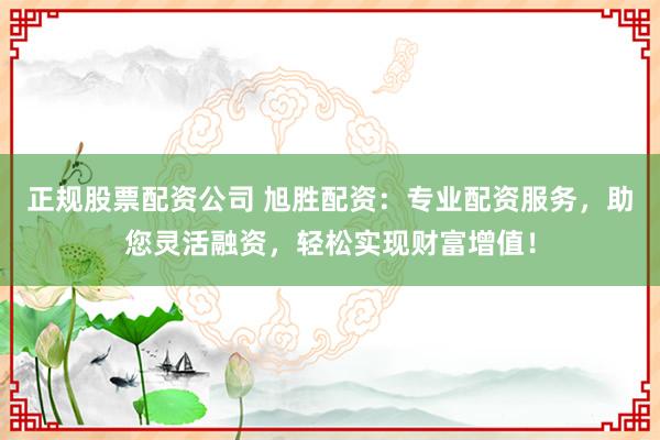 正规股票配资公司 旭胜配资:专业配资服务,助您灵活融资,轻松实现财富增值!