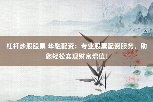 杠杆炒股股票 华融配资:专业股票配资服务,助您轻松实现财富增值!