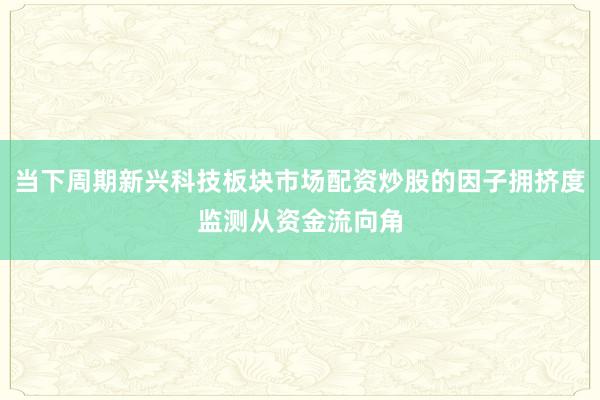 当下周期新兴科技板块市场配资炒股的因子拥挤度监测从资金流向角