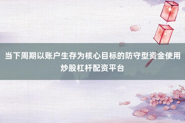 当下周期以账户生存为核心目标的防守型资金使用炒股杠杆配资平台
