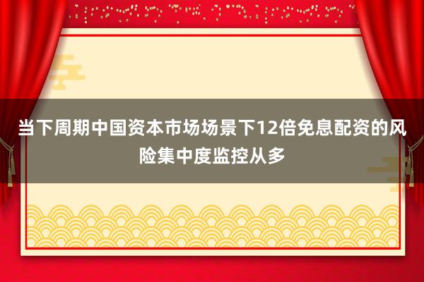 当下周期中国资本市场场景下12倍免息配资的风险集中度监控从多
