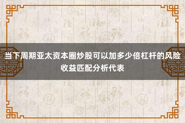当下周期亚太资本圈炒股可以加多少倍杠杆的风险收益匹配分析代表