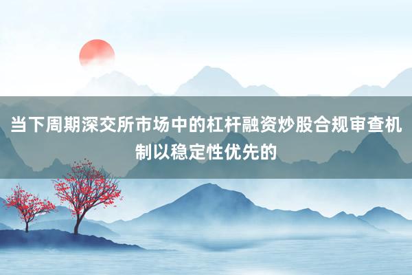 当下周期深交所市场中的杠杆融资炒股合规审查机制以稳定性优先的