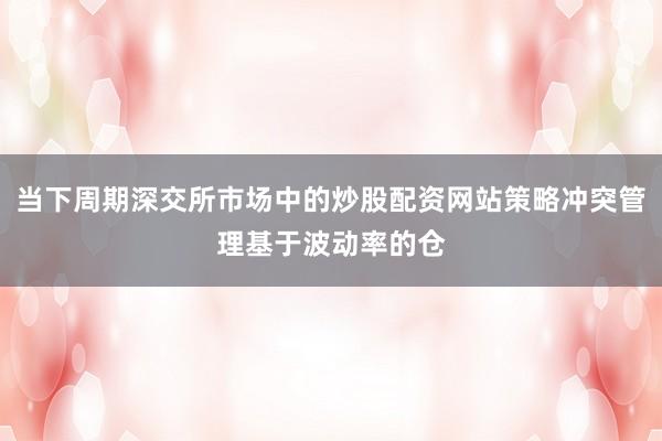 当下周期深交所市场中的炒股配资网站策略冲突管理基于波动率的仓