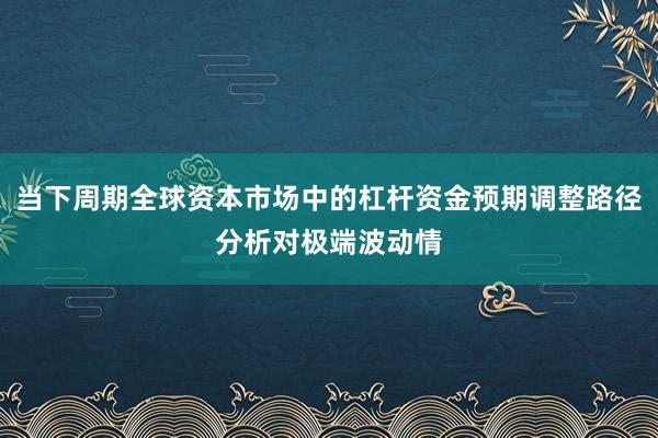 当下周期全球资本市场中的杠杆资金预期调整路径分析对极端波动情