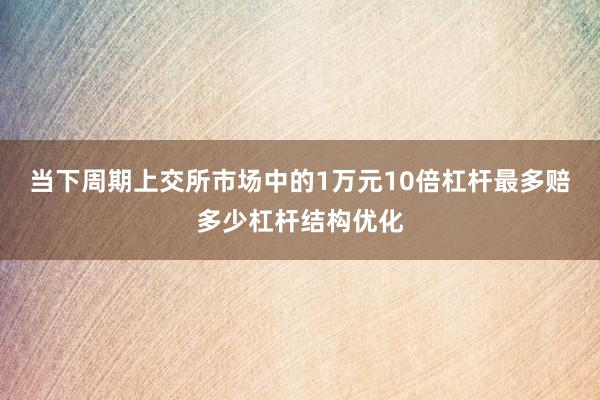 当下周期上交所市场中的1万元10倍杠杆最多赔多少杠杆结构优化