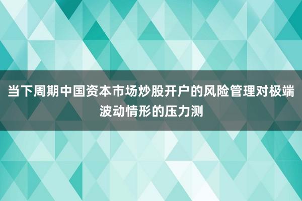 当下周期中国资本市场炒股开户的风险管理对极端波动情形的压力测