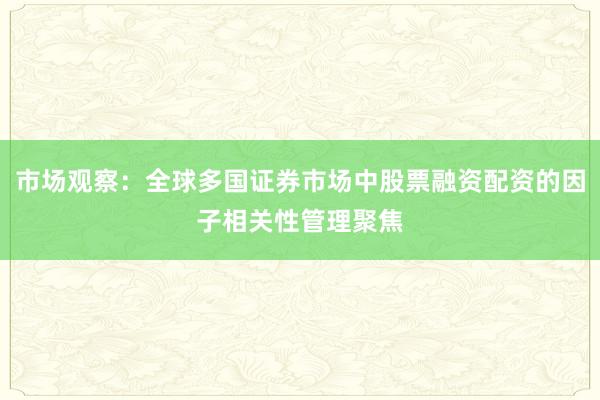 市场观察：全球多国证券市场中股票融资配资的因子相关性管理聚焦