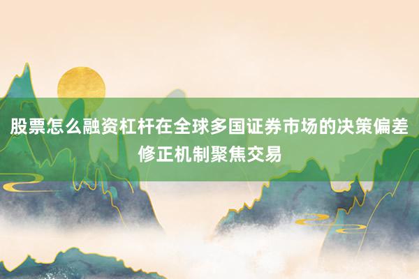 股票怎么融资杠杆在全球多国证券市场的决策偏差修正机制聚焦交易