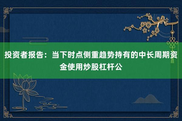 投资者报告：当下时点侧重趋势持有的中长周期资金使用炒股杠杆公