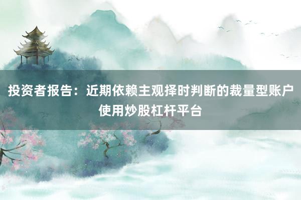 投资者报告：近期依赖主观择时判断的裁量型账户使用炒股杠杆平台