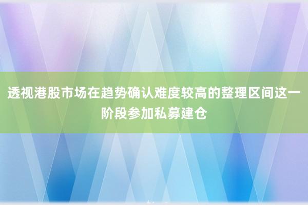 透视港股市场在趋势确认难度较高的整理区间这一阶段参加私募建仓
